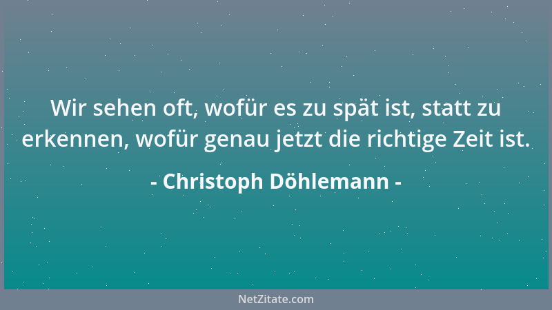 Christoph Döhlemann - Wir sehen oft, wofür es zu spät ist, statt zu erkennen, wofür genau jetzt die richtige Zeit ist....