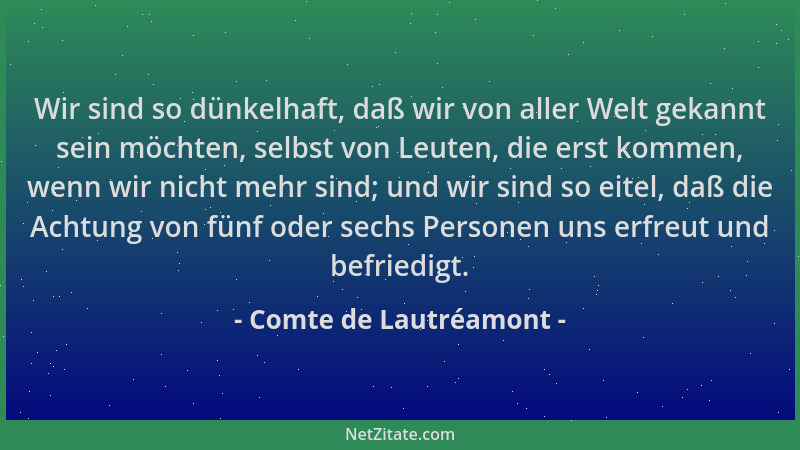Comte de Lautréamont - Wir sind so dünkelhaft, daß wir von aller Welt gekannt sein möchten, selbst von Leuten, die erst kom...