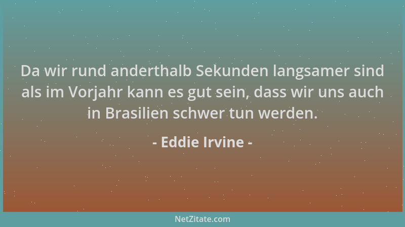 Eddie Irvine - Da wir rund anderthalb Sekunden langsamer sind als im Vorjahr kann es gut sein, dass wir uns auch in Brasili...