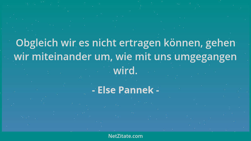 Else Pannek - Obgleich wir es nicht ertragen können, gehen wir miteinander um, wie mit uns umgegangen wird....