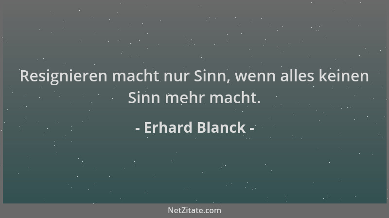 Erhard Blanck - Resignieren macht nur Sinn, wenn alles keinen Sinn mehr macht....