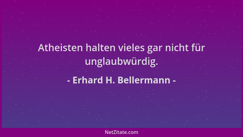 Erhard H. Bellermann - Atheisten halten vieles gar nicht für unglaubwürdig....