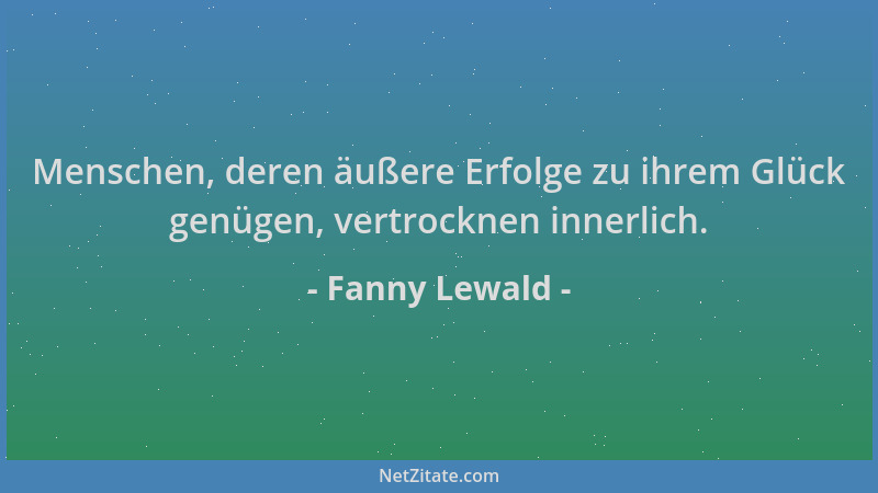 Fanny Lewald - Menschen, deren äußere Erfolge zu ihrem Glück genügen, vertrocknen innerlich....