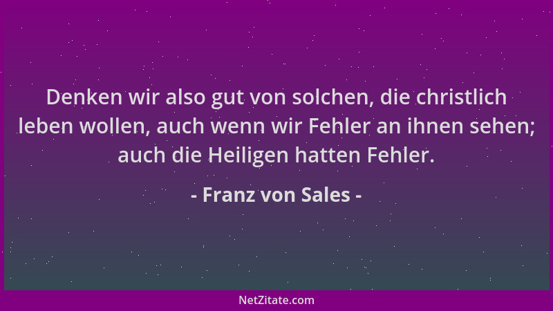 Franz von Sales - Denken wir also gut von solchen, die christlich leben wollen, auch wenn wir Fehler an ihnen sehen; auch d...