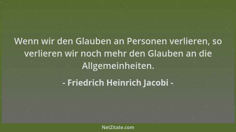 Friedrich Heinrich Jacobi - Wenn wir den Glauben an Personen verlieren, so verlieren wir noch mehr den Glauben an die Allge...