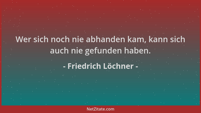 Friedrich Löchner - Wer sich noch nie abhanden kam, kann sich auch nie gefunden haben....