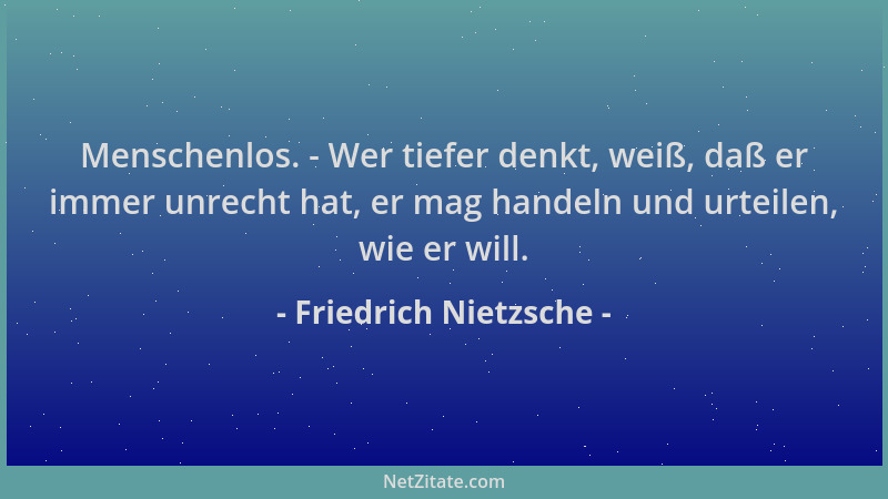 Friedrich Nietzsche - Menschenlos. - Wer tiefer denkt, weiß, daß er immer unrecht hat, er mag handeln und urteilen, wie er...