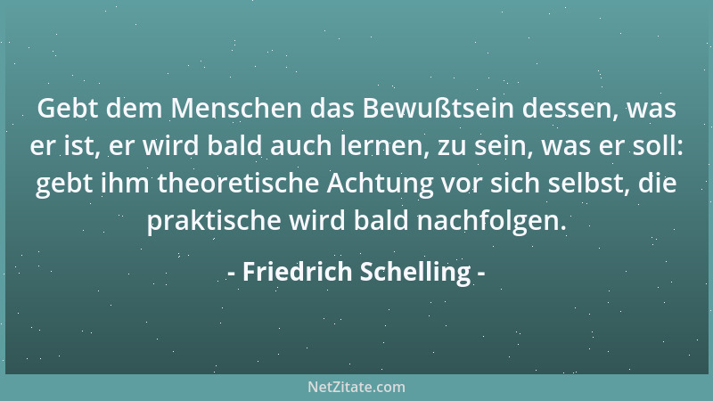 Friedrich Schelling - Gebt dem Menschen das Bewußtsein dessen, was er ist, er wird bald auch lernen, zu sein, was er soll:...