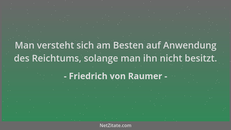 Friedrich von Raumer - Man versteht sich am Besten auf Anwendung des Reichtums, solange man ihn nicht besitzt....