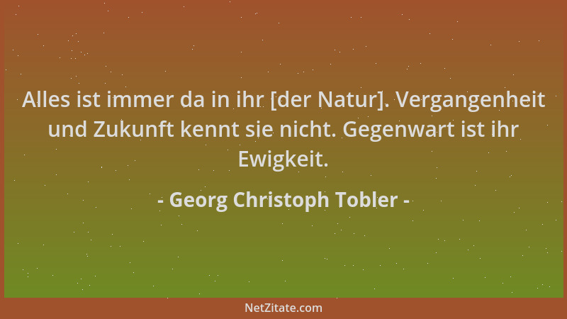 Georg Christoph Tobler - Alles ist immer da in ihr [der Natur]. Vergangenheit und Zukunft kennt sie nicht. Gegenwart ist ih...