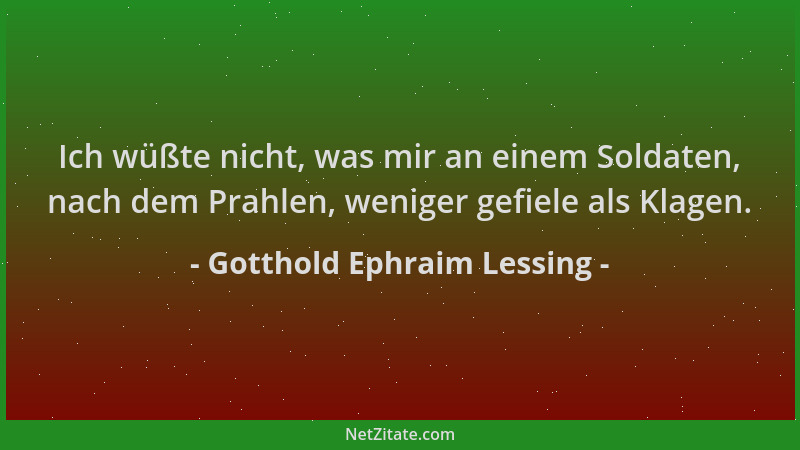 Gotthold Ephraim Lessing - Ich wüßte nicht, was mir an einem Soldaten, nach dem Prahlen, weniger gefiele als Klagen....