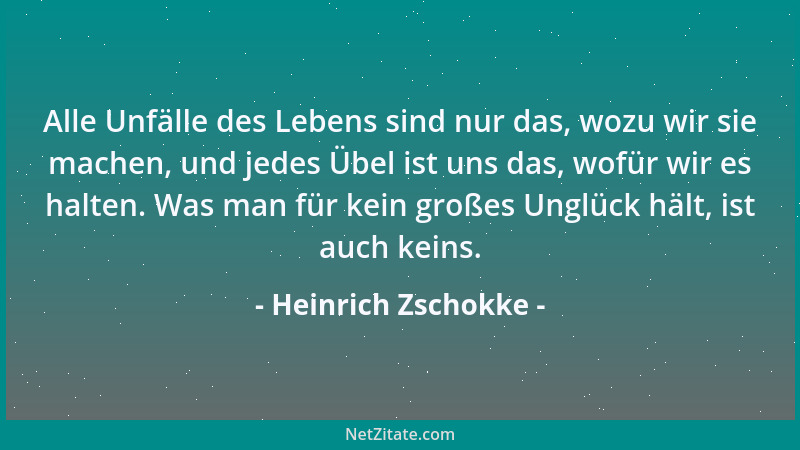 Heinrich Zschokke - Alle Unfälle des Lebens sind nur das, wozu wir sie machen, und jedes Übel ist uns das, wofür wir es hal...