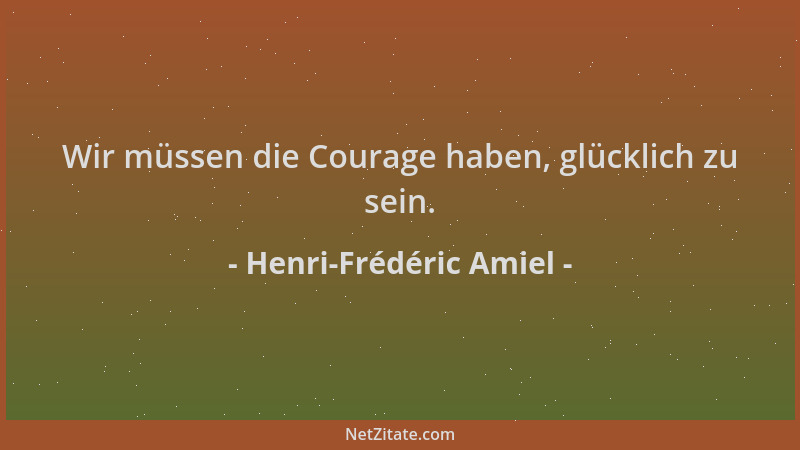 Henri-Frédéric Amiel - Wir müssen die Courage haben, glücklich zu sein....
