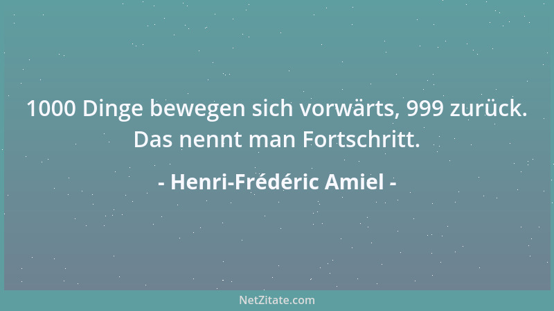 Henri-Frédéric Amiel - 1000 Dinge bewegen sich vorwärts, 999 zurück. Das nennt man Fortschritt....
