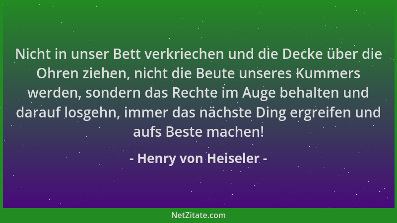 Henry von Heiseler - Nicht in unser Bett verkriechen und die Decke über die Ohren ziehen, nicht die Beute unseres Kummers w...