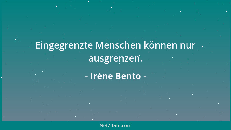 Irène Bento - Eingegrenzte Menschen können nur ausgrenzen....