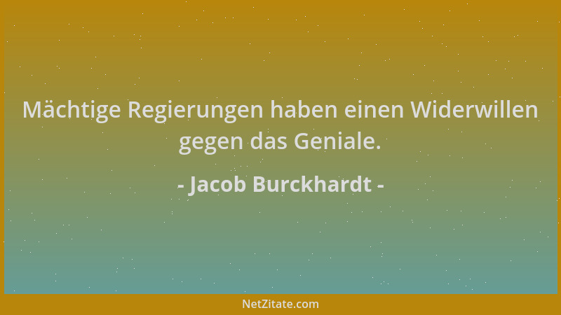 Jacob Burckhardt - Mächtige Regierungen haben einen Widerwillen gegen das Geniale....