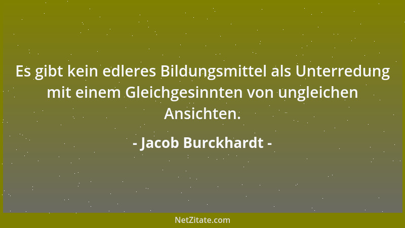 Jacob Burckhardt - Es gibt kein edleres Bildungsmittel als Unterredung mit einem Gleichgesinnten von ungleichen Ansichten....