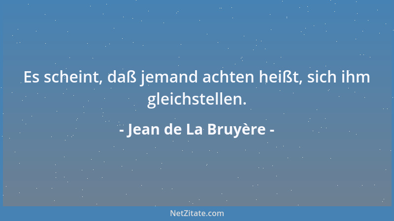 Jean de La Bruyère - Es scheint, daß jemand achten heißt, sich ihm gleichstellen....