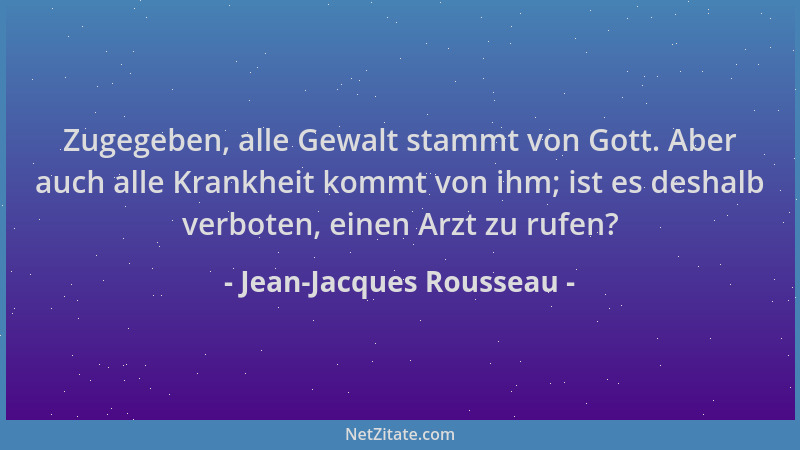 Jean-Jacques Rousseau - Zugegeben, alle Gewalt stammt von Gott. Aber auch alle Krankheit kommt von ihm; ist es deshalb verb...