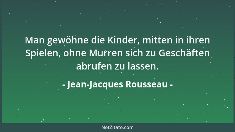 Jean-Jacques Rousseau - Man gewöhne die Kinder, mitten in ihren Spielen, ohne Murren sich zu Geschäften abrufen zu lassen....