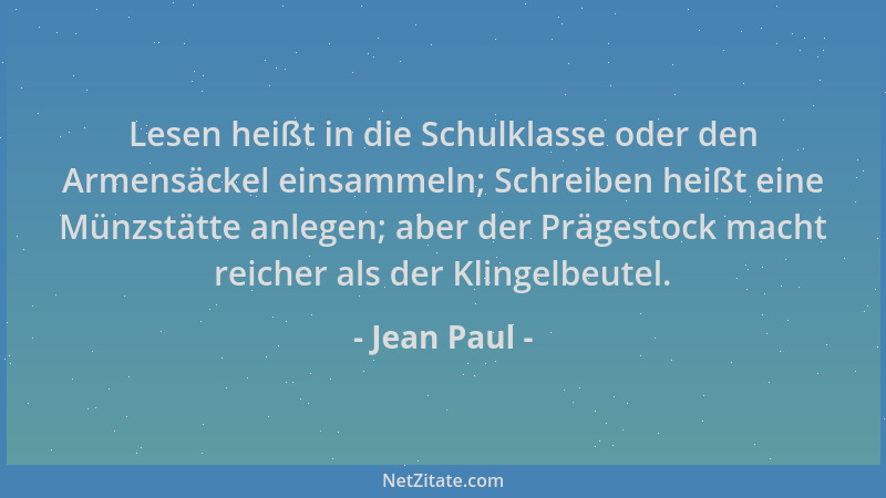 Jean Paul - Lesen heißt in die Schulklasse oder den Armensäckel einsammeln; Schreiben heißt eine Münzstätte anlegen; aber d...
