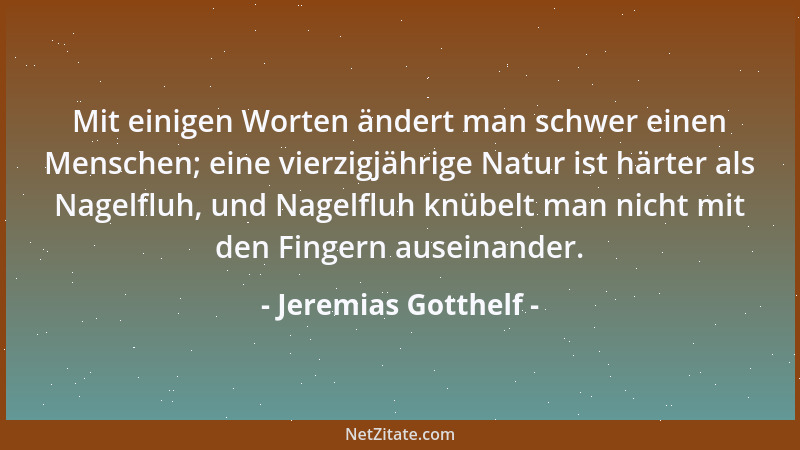 Jeremias Gotthelf - Mit einigen Worten ändert man schwer einen Menschen; eine vierzigjährige Natur ist härter als Nagelfluh...