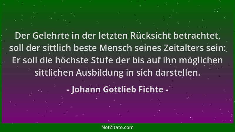 Johann Gottlieb Fichte - Der Gelehrte in der letzten Rücksicht betrachtet, soll der sittlich beste Mensch seines Zeitalters...