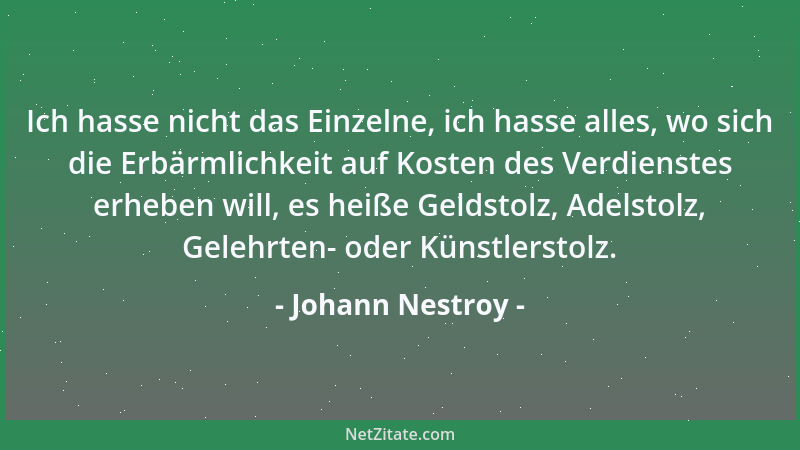 Johann Nestroy - Ich hasse nicht das Einzelne, ich hasse alles, wo sich die Erbärmlichkeit auf Kosten des Verdienstes erheb...