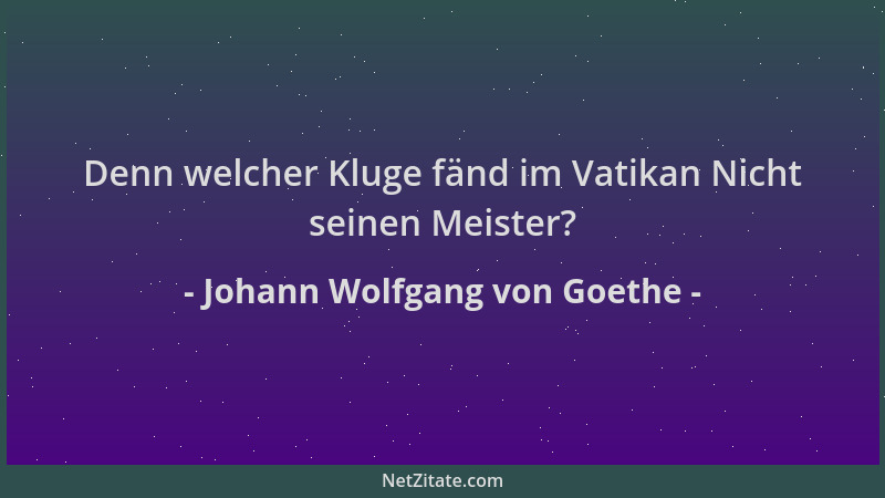Johann Wolfgang von Goethe - Denn welcher Kluge fänd im Vatikan Nicht seinen Meister?...