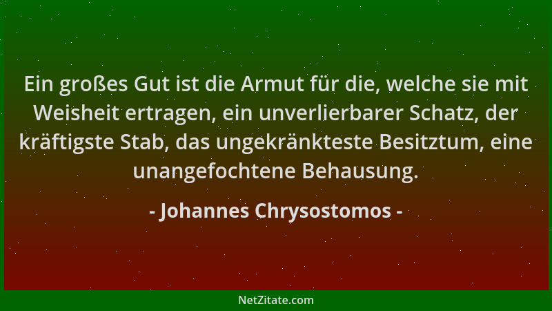 Johannes Chrysostomos - Ein großes Gut ist die Armut für die, welche sie mit Weisheit ertragen, ein unverlierbarer Schatz,...