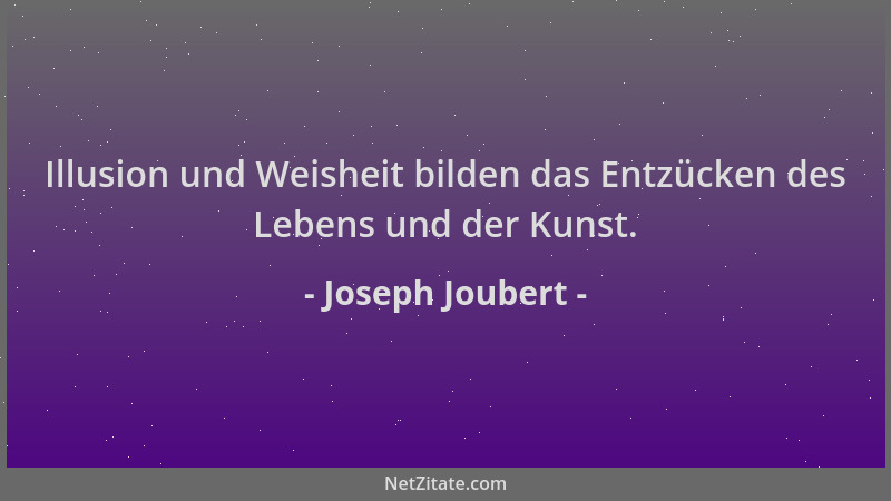 Joseph Joubert - Illusion und Weisheit bilden das Entzücken des Lebens und der Kunst....