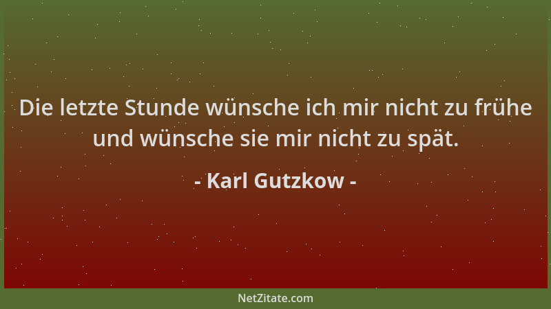 Karl Gutzkow - Die letzte Stunde wünsche ich mir nicht zu frühe und wünsche sie mir nicht zu spät....