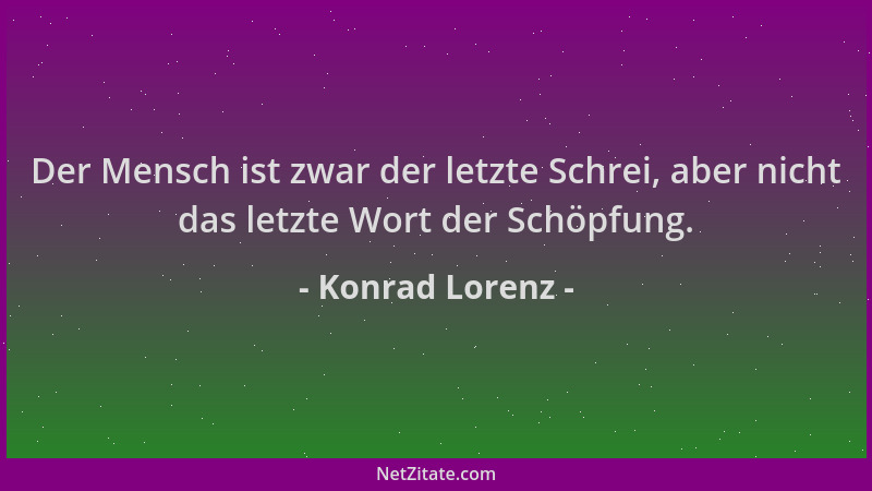 Konrad Lorenz - Der Mensch ist zwar der letzte Schrei, aber nicht das letzte Wort der Schöpfung....