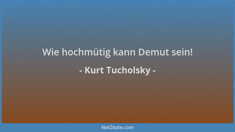 Kurt Tucholsky - Wie hochmütig kann Demut sein!...
