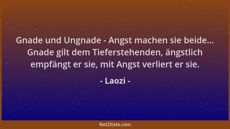 Laozi - Gnade und Ungnade - Angst machen sie beide... Gnade gilt dem Tieferstehenden, ängstlich empfängt er sie, mit Angst...