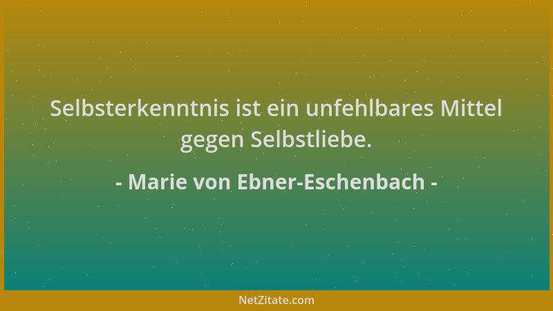 Marie von Ebner-Eschenbach - Selbsterkenntnis ist ein unfehlbares Mittel gegen Selbstliebe....