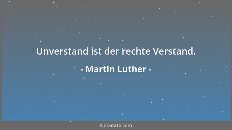 Martin Luther - Unverstand ist der rechte Verstand....