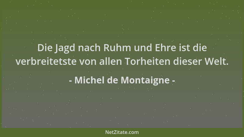Michel de Montaigne - Die Jagd nach Ruhm und Ehre ist die verbreitetste von allen Torheiten dieser Welt....