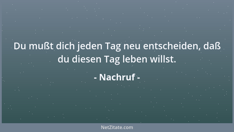 Nachruf - Du mußt dich jeden Tag neu entscheiden, daß du diesen Tag leben willst....