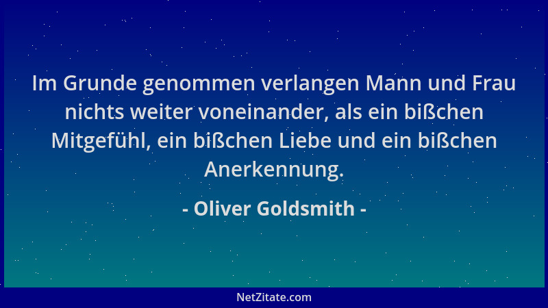 Oliver Goldsmith - Im Grunde genommen verlangen Mann und Frau nichts weiter voneinander, als ein bißchen Mitgefühl, ein biß...