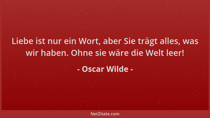 Oscar Wilde - Liebe ist nur ein Wort, aber Sie trägt alles, was wir haben. Ohne sie wäre die Welt leer!...