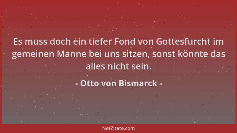 Otto von Bismarck - Es muss doch ein tiefer Fond von Gottesfurcht im gemeinen Manne bei uns sitzen, sonst könnte das alles...