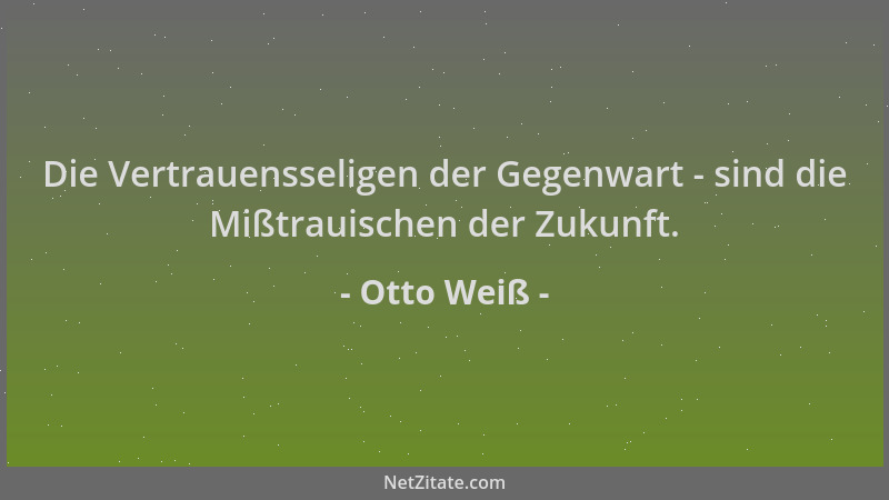 Otto Weiß - Die Vertrauensseligen der Gegenwart - sind die Mißtrauischen der Zukunft....