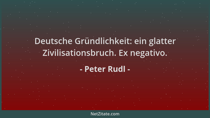 Peter Rudl - Deutsche Gründlichkeit: ein glatter Zivilisationsbruch. Ex negativo....