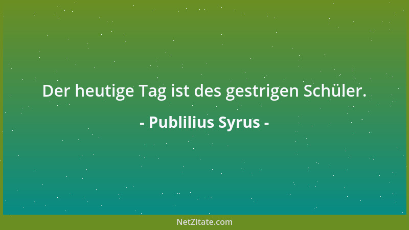 Publilius Syrus - Der heutige Tag ist des gestrigen Schüler....