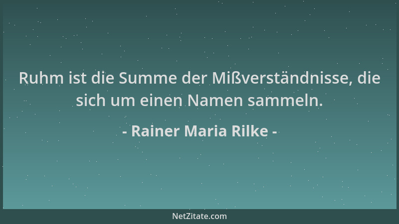 Rainer Maria Rilke - Ruhm ist die Summe der Mißverständnisse, die sich um einen Namen sammeln....