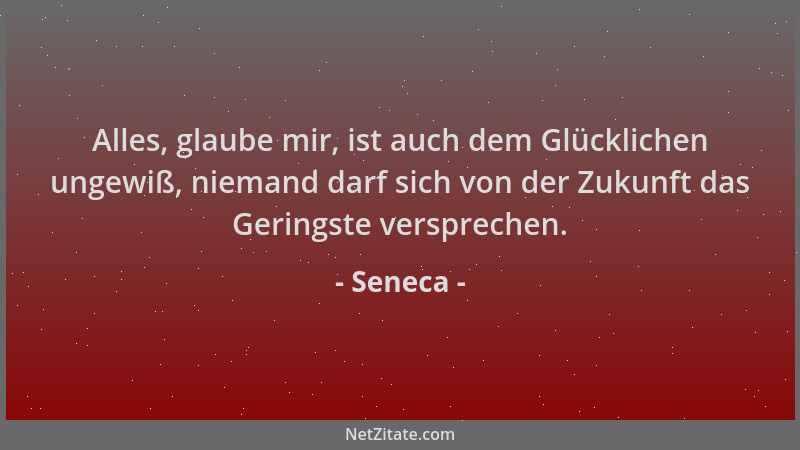 Seneca - Alles, glaube mir, ist auch dem Glücklichen ungewiß, niemand darf sich von der Zukunft das Geringste versprechen....