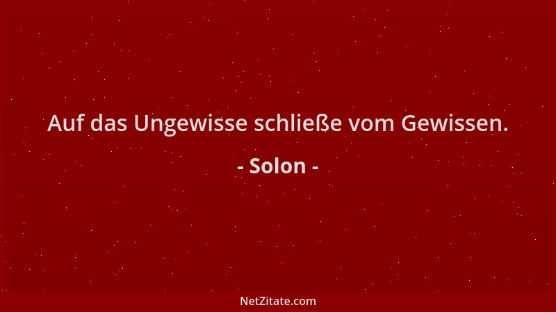 Solon - Auf das Ungewisse schließe vom Gewissen....