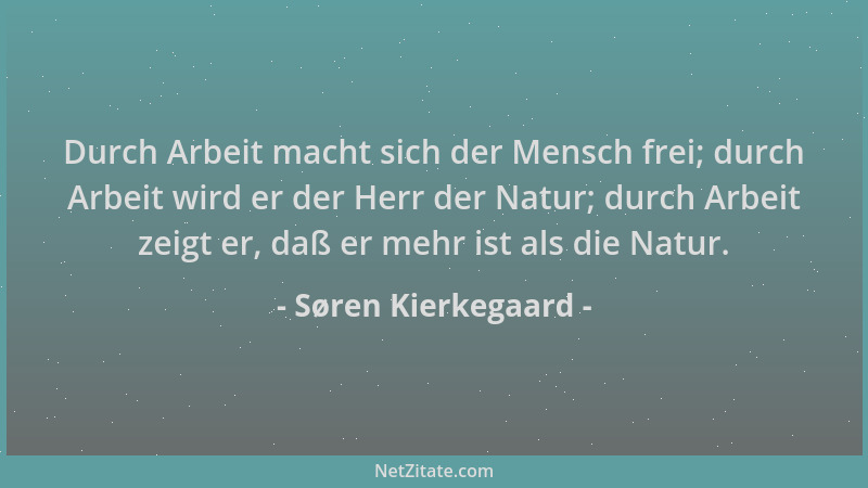 Søren Kierkegaard - Durch Arbeit macht sich der Mensch frei; durch Arbeit wird er der Herr der Natur; durch Arbeit zeigt er...